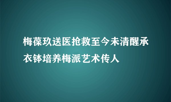梅葆玖送医抢救至今未清醒承衣钵培养梅派艺术传人