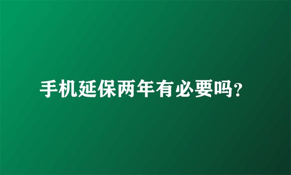 手机延保两年有必要吗？