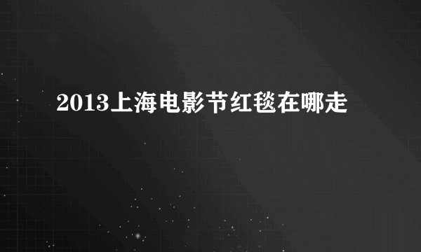 2013上海电影节红毯在哪走
