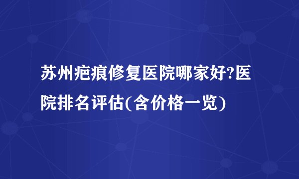 苏州疤痕修复医院哪家好?医院排名评估(含价格一览)