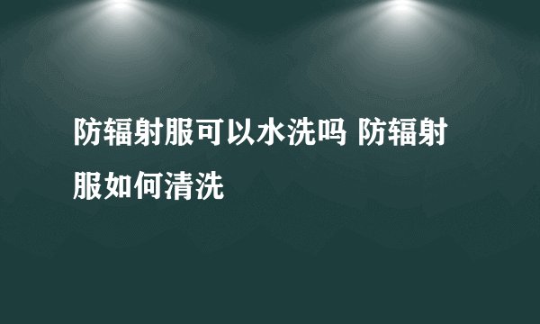 防辐射服可以水洗吗 防辐射服如何清洗