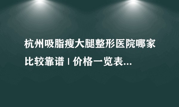 杭州吸脂瘦大腿整形医院哪家比较靠谱 | 价格一览表全公开_大腿抽脂后不上厕所