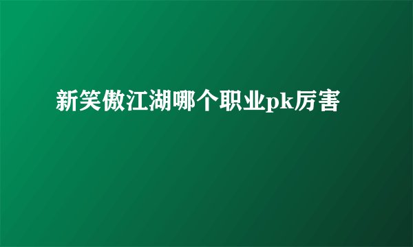 新笑傲江湖哪个职业pk厉害