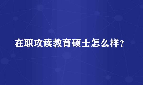 在职攻读教育硕士怎么样？