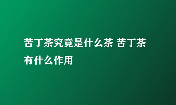 苦丁茶究竟是什么茶 苦丁茶有什么作用