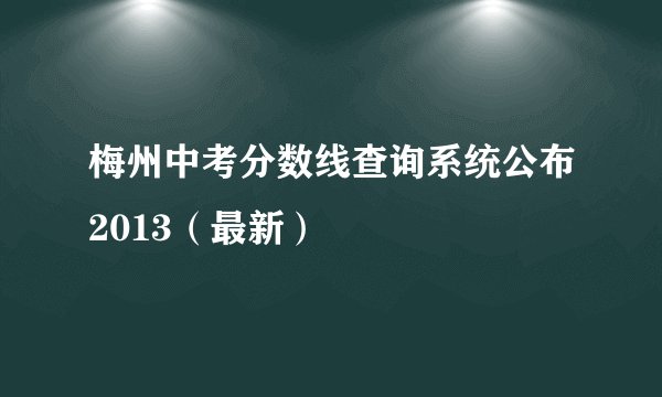 梅州中考分数线查询系统公布2013（最新）
