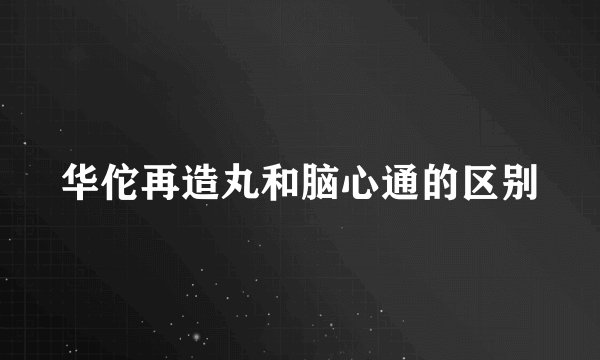 华佗再造丸和脑心通的区别