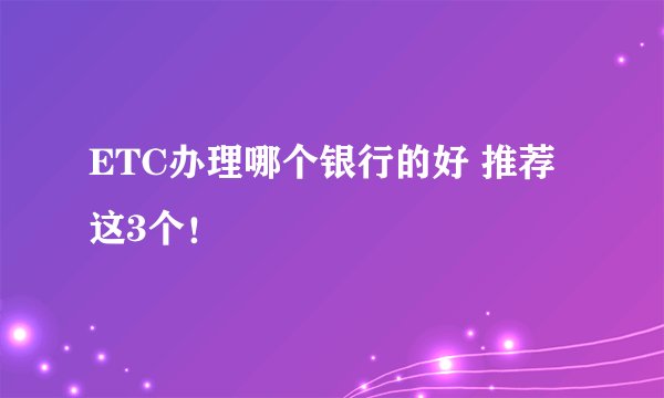 ETC办理哪个银行的好 推荐这3个！