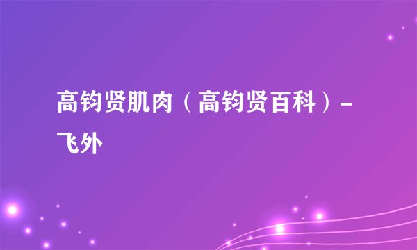 高钧贤肌肉（高钧贤百科）-飞外