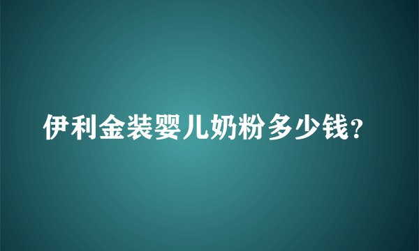 伊利金装婴儿奶粉多少钱？