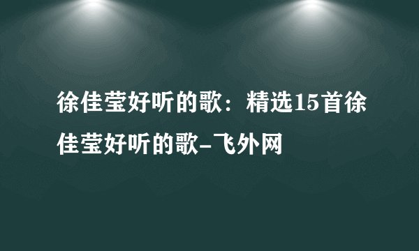 徐佳莹好听的歌：精选15首徐佳莹好听的歌-飞外网