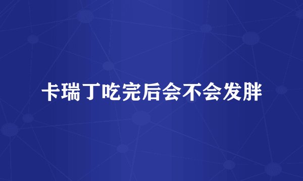 卡瑞丁吃完后会不会发胖