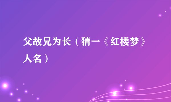 父故兄为长（猜一《红楼梦》人名）