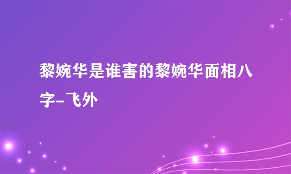 黎婉华是谁害的黎婉华面相八字-飞外