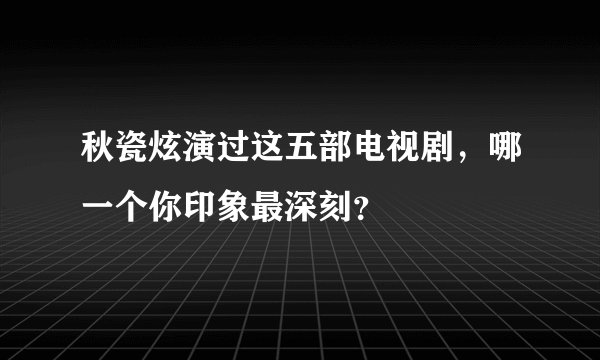 秋瓷炫演过这五部电视剧,哪一个你印象最深刻?