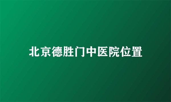 北京德胜门中医院位置