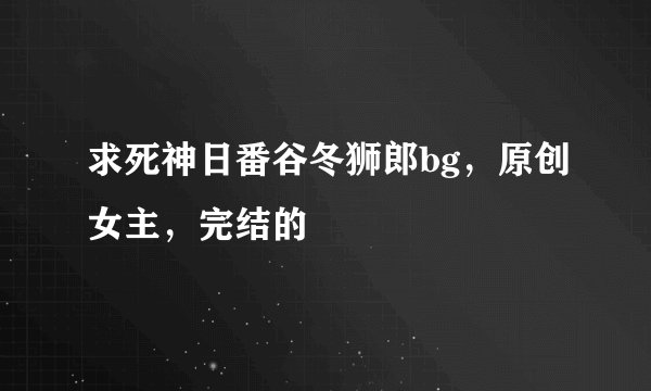 求死神日番谷冬狮郎bg，原创女主，完结的