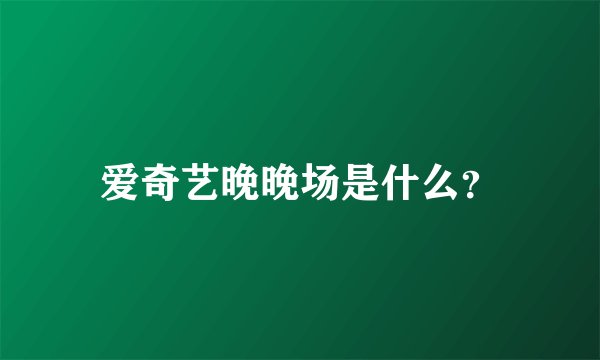 爱奇艺晚晚场是什么?