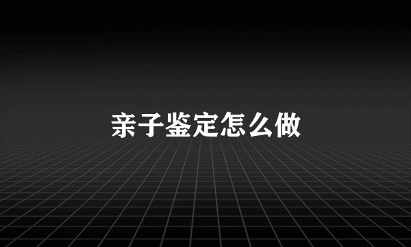 亲子鉴定怎么做