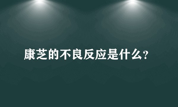 康芝的不良反应是什么？