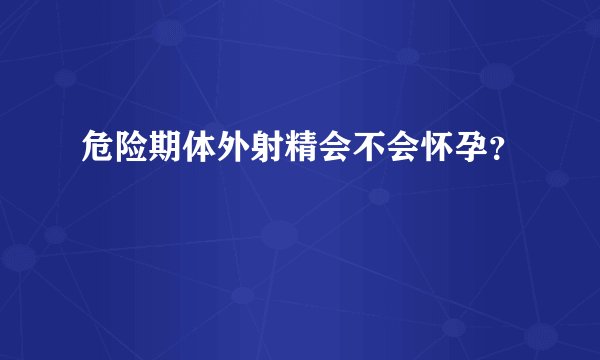 危险期体外射精会不会怀孕？