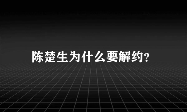 陈楚生为什么要解约？