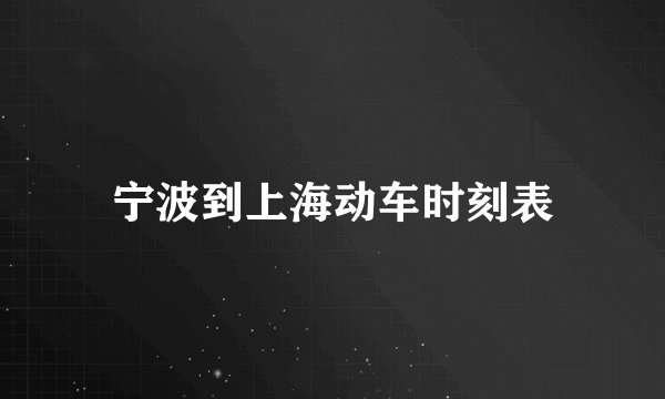 宁波到上海动车时刻表