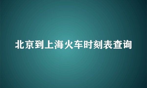 北京到上海火车时刻表查询