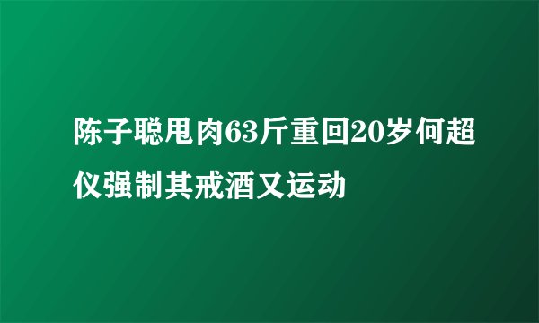 陈子聪甩肉63斤重回20岁何超仪强制其戒酒又运动
