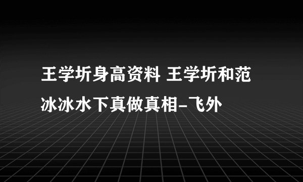 王学圻身高资料 王学圻和范冰冰水下真做真相-飞外