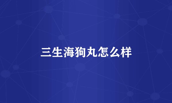 三生海狗丸怎么样