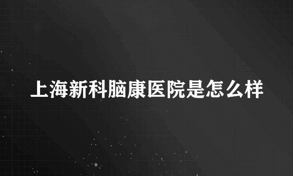 上海新科脑康医院是怎么样