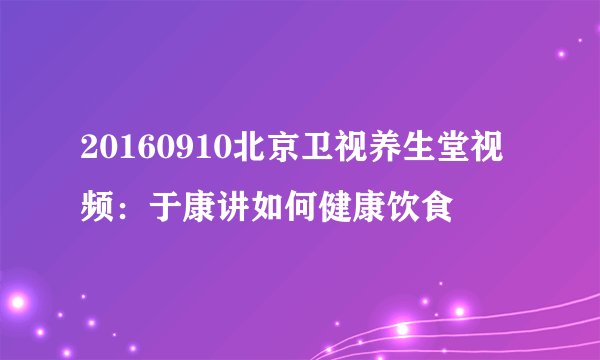 20160910北京卫视养生堂视频：于康讲如何健康饮食
