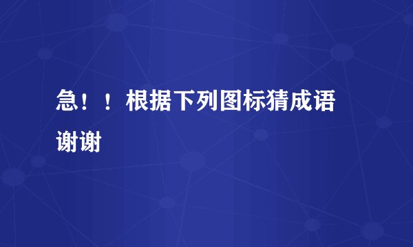 急！！根据下列图标猜成语 谢谢