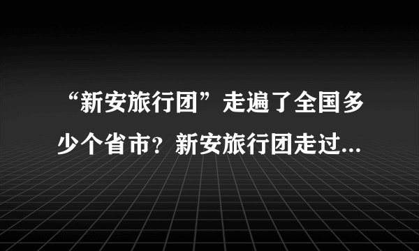 “新安旅行团”走遍了全国多少个省市?新安旅行团走过的省市个数-飞外网