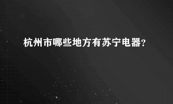 杭州市哪些地方有苏宁电器?