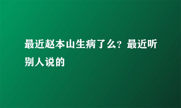 最近赵本山生病了么？最近听别人说的