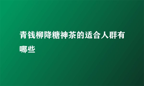青钱柳降糖神茶的适合人群有哪些