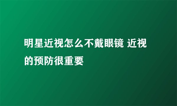 明星近视怎么不戴眼镜 近视的预防很重要