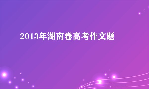2013年湖南卷高考作文题