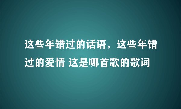 这些年错过的话语，这些年错过的爱情 这是哪首歌的歌词