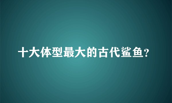 十大体型最大的古代鲨鱼？