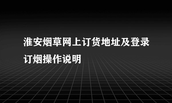淮安烟草网上订货地址及登录订烟操作说明