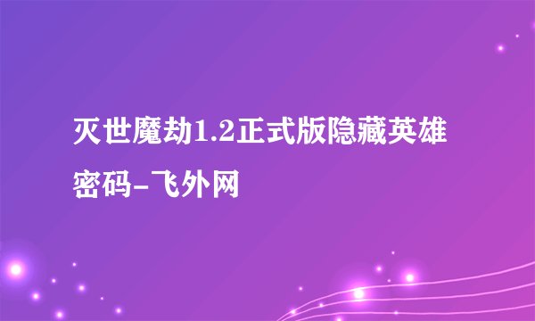 灭世魔劫1.2正式版隐藏英雄密码-飞外网