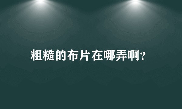 粗糙的布片在哪弄啊？