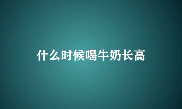 什么时候喝牛奶长高