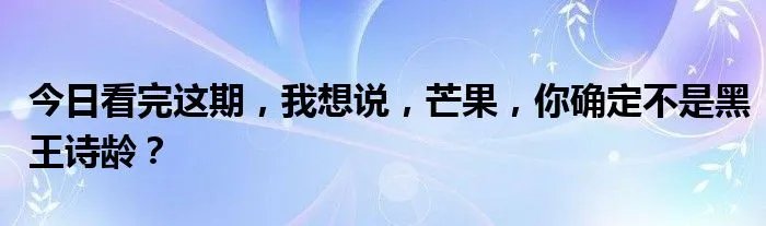 今日看完这期，我想说，芒果，你确定不是黑王诗龄？