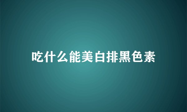 吃什么能美白排黑色素