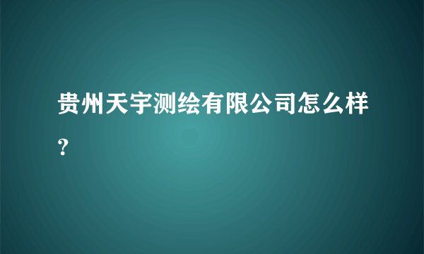 贵州天宇测绘有限公司怎么样？