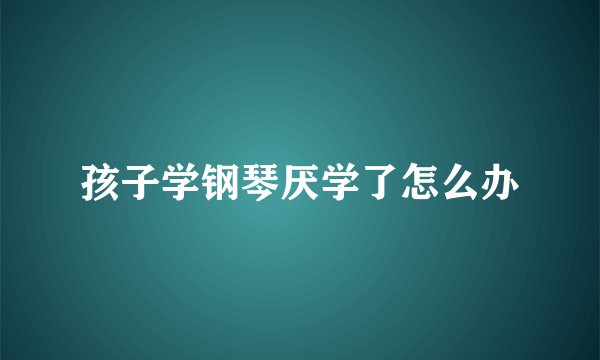 孩子学钢琴厌学了怎么办